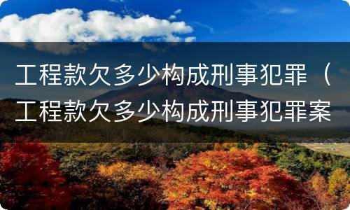 工程款欠多少构成刑事犯罪（工程款欠多少构成刑事犯罪案件）
