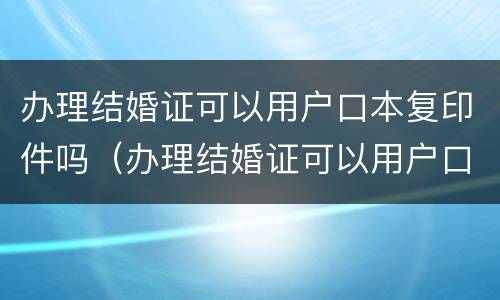 办理结婚证可以用户口本复印件吗（办理结婚证可以用户口本复印件吗?）