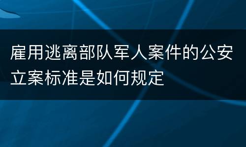 雇用逃离部队军人案件的公安立案标准是如何规定
