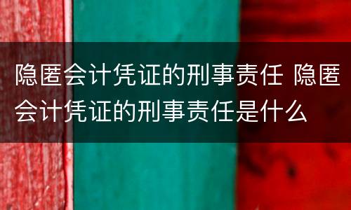 隐匿会计凭证的刑事责任 隐匿会计凭证的刑事责任是什么