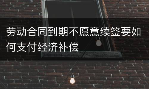 劳动合同到期不愿意续签要如何支付经济补偿