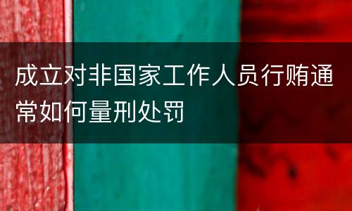 成立对非国家工作人员行贿通常如何量刑处罚