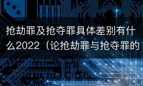 抢劫罪及抢夺罪具体差别有什么2022（论抢劫罪与抢夺罪的界限）