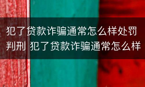 犯了贷款诈骗通常怎么样处罚判刑 犯了贷款诈骗通常怎么样处罚判刑多少年
