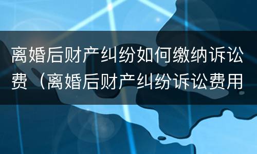离婚后财产纠纷如何缴纳诉讼费（离婚后财产纠纷诉讼费用计算）