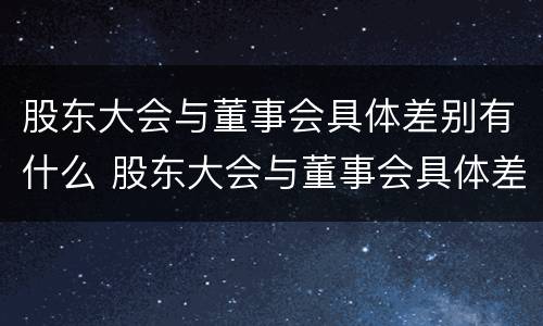 股东大会与董事会具体差别有什么 股东大会与董事会具体差别有什么关系