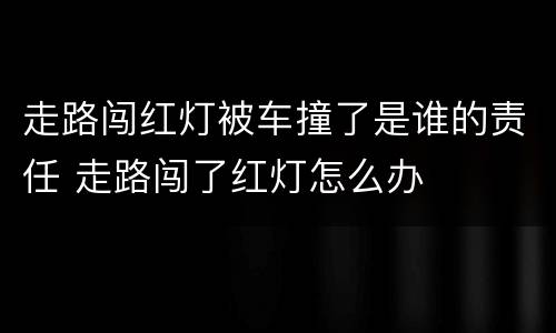 走路闯红灯被车撞了是谁的责任 走路闯了红灯怎么办