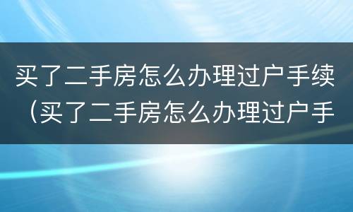 买了二手房怎么办理过户手续（买了二手房怎么办理过户手续呢）