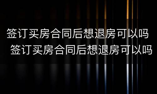 签订买房合同后想退房可以吗 签订买房合同后想退房可以吗怎么退