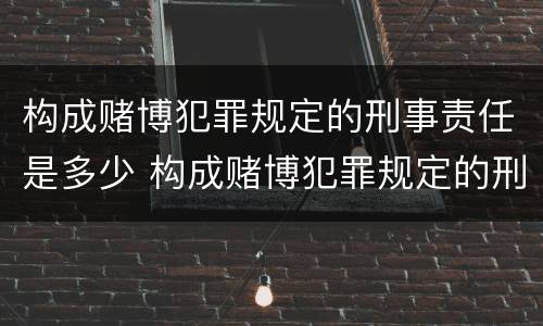 构成赌博犯罪规定的刑事责任是多少 构成赌博犯罪规定的刑事责任是多少年