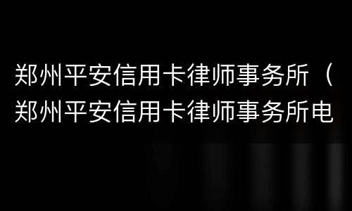 郑州平安信用卡律师事务所（郑州平安信用卡律师事务所电话）