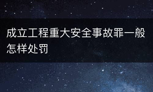 成立工程重大安全事故罪一般怎样处罚