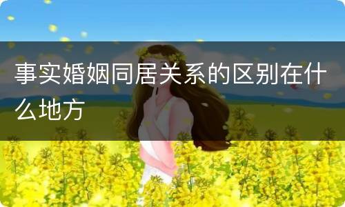 事实婚姻同居关系的区别在什么地方