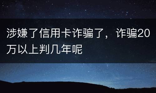 涉嫌了信用卡诈骗了，诈骗20万以上判几年呢