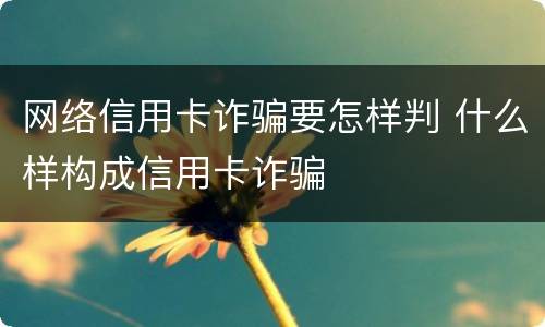 网络信用卡诈骗要怎样判 什么样构成信用卡诈骗