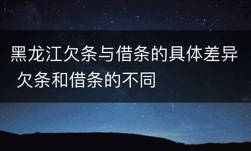 黑龙江欠条与借条的具体差异 欠条和借条的不同