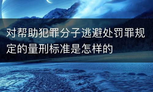 对帮助犯罪分子逃避处罚罪规定的量刑标准是怎样的