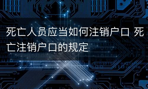 死亡人员应当如何注销户口 死亡注销户口的规定