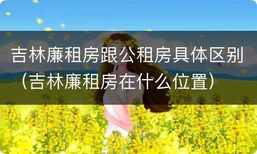 吉林廉租房跟公租房具体区别（吉林廉租房在什么位置）