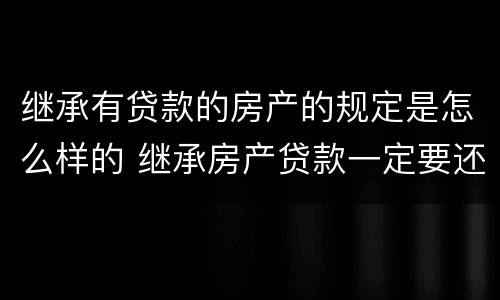 继承有贷款的房产的规定是怎么样的 继承房产贷款一定要还清吗