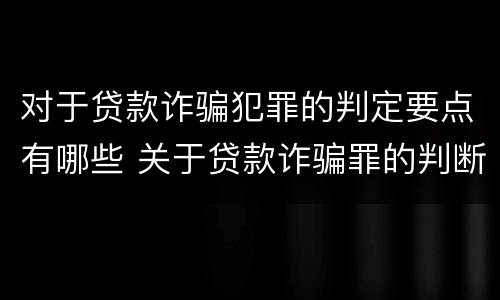对于贷款诈骗犯罪的判定要点有哪些 关于贷款诈骗罪的判断