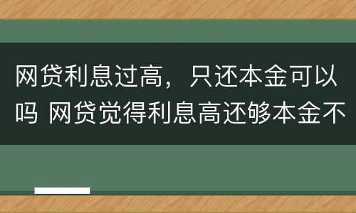 网贷利息过高，只还本金可以吗 网贷觉得利息高还够本金不想还了怎么办