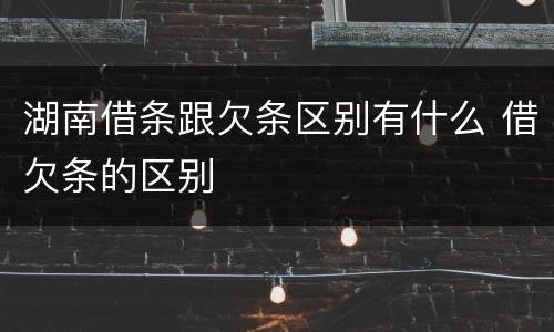 湖南借条跟欠条区别有什么 借欠条的区别
