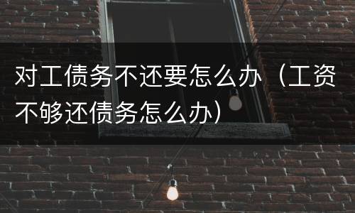对工债务不还要怎么办（工资不够还债务怎么办）