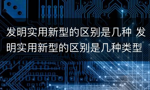 发明实用新型的区别是几种 发明实用新型的区别是几种类型