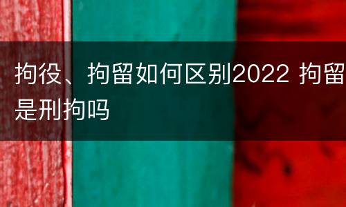拘役、拘留如何区别2022 拘留是刑拘吗