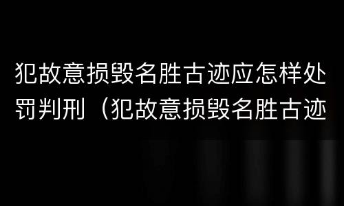 犯故意损毁名胜古迹应怎样处罚判刑（犯故意损毁名胜古迹应怎样处罚判刑多少年）