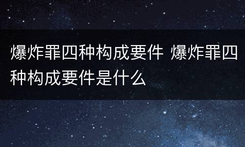 爆炸罪四种构成要件 爆炸罪四种构成要件是什么