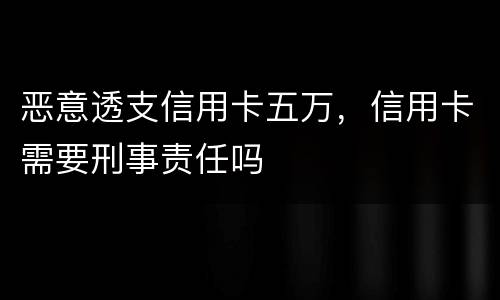 恶意透支信用卡五万，信用卡需要刑事责任吗