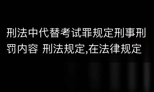 刑法中代替考试罪规定刑事刑罚内容 刑法规定,在法律规定的国家考试中,哪些行为构成犯罪