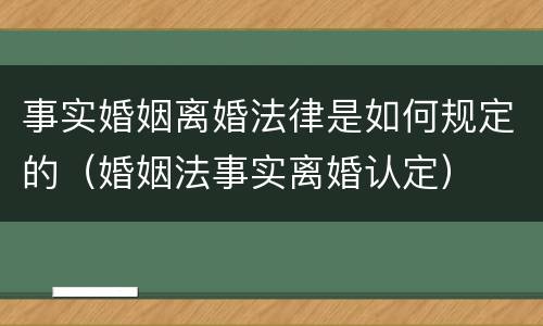 事实婚姻离婚法律是如何规定的（婚姻法事实离婚认定）