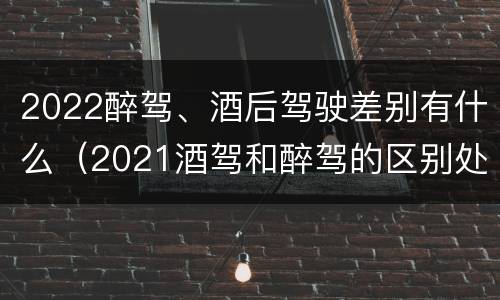 2022醉驾、酒后驾驶差别有什么（2021酒驾和醉驾的区别处罚）