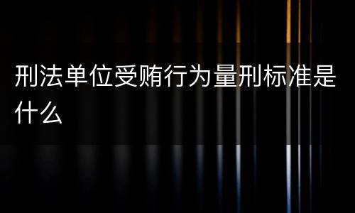 刑法单位受贿行为量刑标准是什么