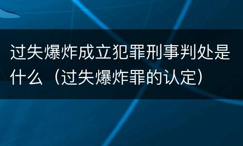 过失爆炸成立犯罪刑事判处是什么（过失爆炸罪的认定）