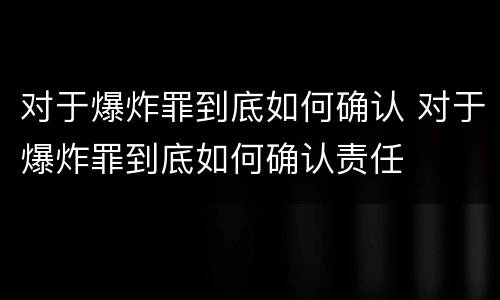 对于爆炸罪到底如何确认 对于爆炸罪到底如何确认责任