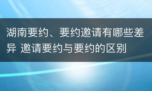 湖南要约、要约邀请有哪些差异 邀请要约与要约的区别