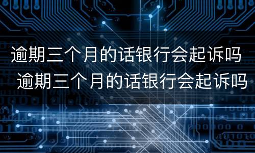逾期三个月的话银行会起诉吗 逾期三个月的话银行会起诉吗