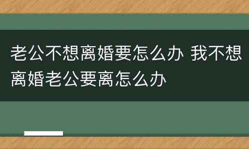 老公不想离婚要怎么办 我不想离婚老公要离怎么办