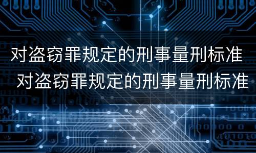 对盗窃罪规定的刑事量刑标准 对盗窃罪规定的刑事量刑标准是什么