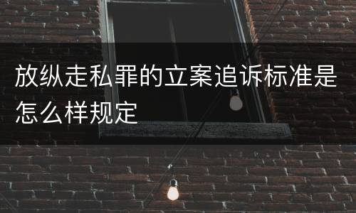 放纵走私罪的立案追诉标准是怎么样规定