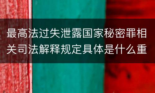 最高法过失泄露国家秘密罪相关司法解释规定具体是什么重要内容