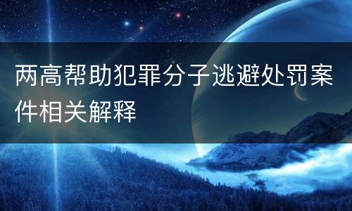 两高帮助犯罪分子逃避处罚案件相关解释