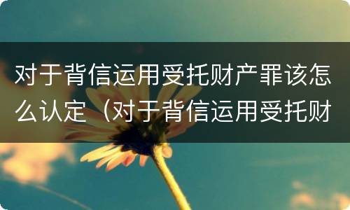 对于背信运用受托财产罪该怎么认定（对于背信运用受托财产罪该怎么认定）
