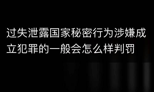 过失泄露国家秘密行为涉嫌成立犯罪的一般会怎么样判罚