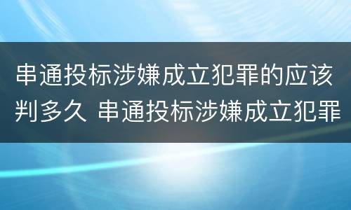 串通投标涉嫌成立犯罪的应该判多久 串通投标涉嫌成立犯罪的应该判多久