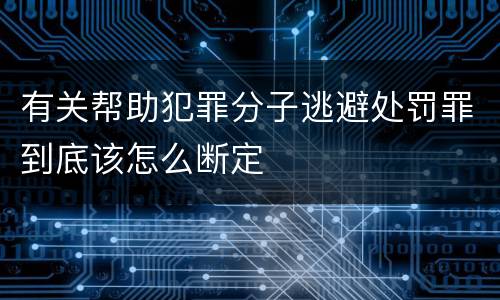 有关帮助犯罪分子逃避处罚罪到底该怎么断定